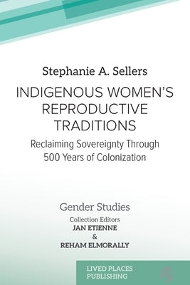 Indigenous Women's Reproductive Traditions: Reclaiming Sovereignty Through 500 Years of Colonization by Sellers, Stephanie A.