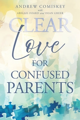 Clear Love for Confused Parents by Comiskey, Andrew