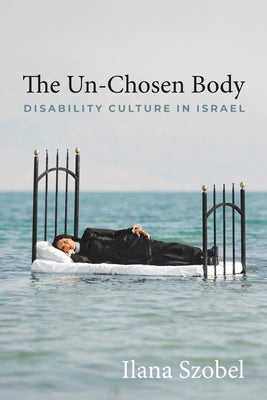 The Un-Chosen Body: Disability Culture in Israel by Szobel, Ilana