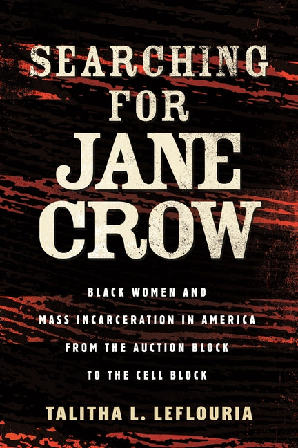 Searching for Jane Crow: Black Women and Mass Incarceration in America from the Auction Block to the Cell Block by Leflouria, Talitha L.