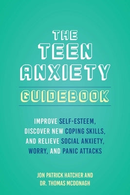 The Teen Anxiety Guidebook: Improve Self-Esteem, Discover New Coping Skills, and Relieve Social Anxiety, Worry, and Panic Attacks by Hatcher, Jon Patrick