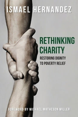 Rethinking Charity: Restoring Dignity to Poverty Relief by Hernandez, Ismael