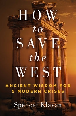 How to Save the West: Ancient Wisdom for 5 Modern Crises by Klavan, Spencer