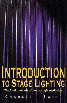 Introduction to Stage Lighting: The Fundamentals of Theatre Lighting Design by Swift, Charles I.