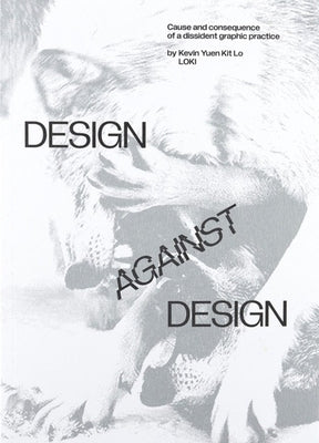 Design Against Design: Cause and Consequence of a Dissident Graphic Practice by Lo, Kevin Yuen Kit