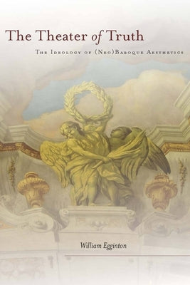The Theater of Truth: The Ideology of (Neo)Baroque Aesthetics by Egginton, William
