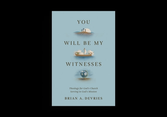 You Will Be My Witnesses: Theology for God's Church Serving in God's Mission by DeVries, Brian A.