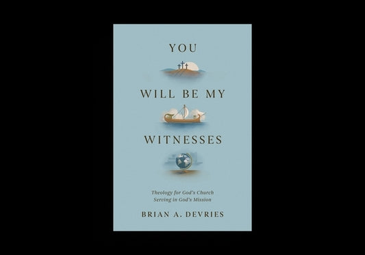 You Will Be My Witnesses: Theology for God's Church Serving in God's Mission by DeVries, Brian A.