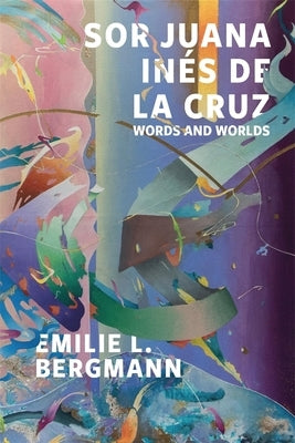 Sor Juana Inés de la Cruz: Words and Worlds by Bergmann, Emilie L.