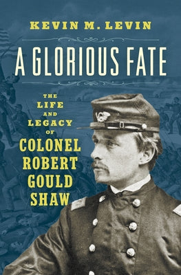 A Glorious Fate: The Life and Legacy of Colonel Robert Gould Shaw by Levin, Kevin M.