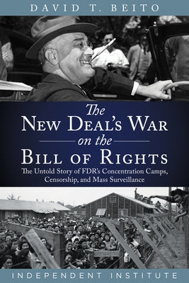 The New Deal's War on the Bill of Rights: The Untold Story of Fdr's Concentration Camps, Censorship, and Mass Surveillance by Beito, David T.