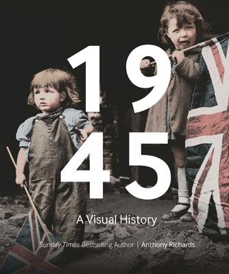 1945: A Visual History by Richards, Anthony