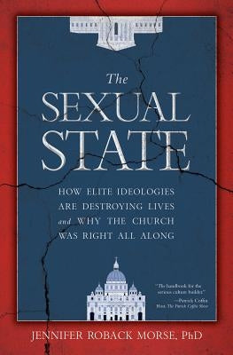 The Sexual State: How Elite Ideologies Are Destroying Lives and Why the Church Was Right All Along by Roback Morse, Jennifer