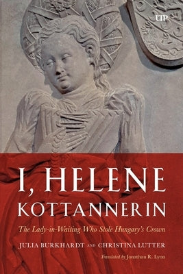 I, Helene Kottannerin: The Lady-In-Waiting Who Stole Hungary's Crown by Burkhardt, Julia