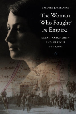 The Woman Who Fought an Empire: Sarah Aaronsohn and Her Nili Spy Ring by Wallance, Gregory J.