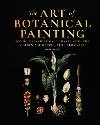 The Art of Botanical Painting: Iconic Botanical Wall Charts from the Golden Age of Scientific Discovery by Laurent, Anna