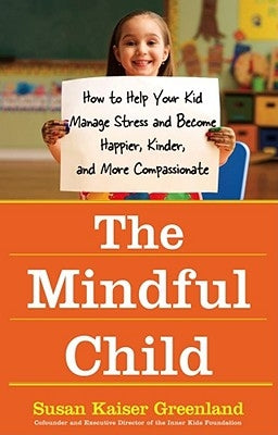 The Mindful Child: How to Help Your Kid Manage Stress and Become Happier, Kinder, and More Compassionate by Greenland, Susan Kaiser