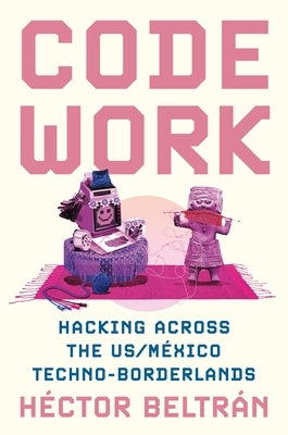 Code Work: Hacking Across the Us/M?xico Techno-Borderlands by Beltr?n, H?ctor