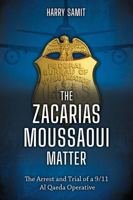 The Zacarias Moussaoui Matter: The Arrest and Trial of a 9/11 Al Qaeda Operative by Samit, Harry