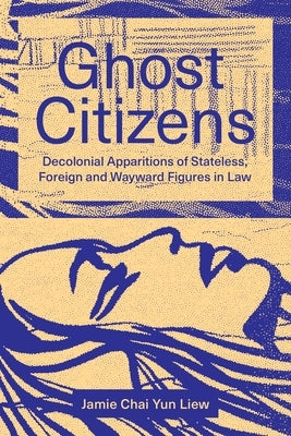 Ghost Citizens: Decolonial Apparitions of Stateless, Foreign and Wayward Figures in Law by Liew, Jamie Chai Yun