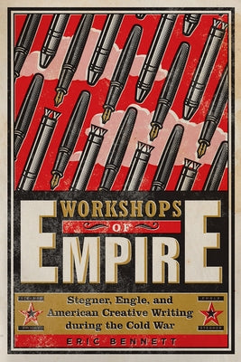 Workshops of Empire: Stegner, Engle, and American Creative Writing During the Cold War by Bennett, Eric