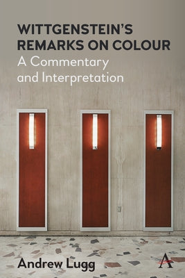 Wittgenstein's Remarks on Colour: A Commentary and Interpretation by Lugg, Andrew