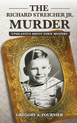 The Richard Streicher Jr. Murder: Ypsilanti's Depot Town Mystery by Fournier, Gregory A.