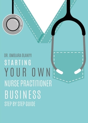 Starting Your Own Nurse Practitioner Business: Step by step guide by Olaniyi, Omolara