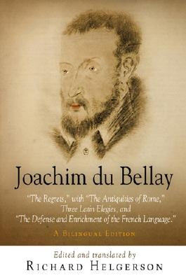 Joachim Du Bellay: The Regrets, with the Antiquities of Rome, Three Latin Elegies, and the Defense and Enrichment of the French Language. by Helgerson, Richard