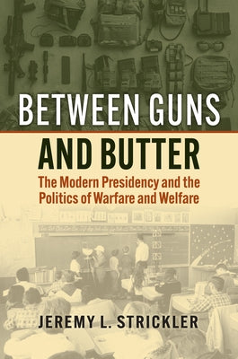 Between Guns and Butter: The Modern Presidency and the Politics of Warfare and Welfare by Strickler, Jeremy