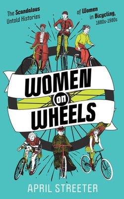 Women on Wheels: The Scandalous Untold Histories of Women in Bicycling by Streeter, April