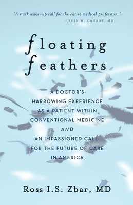 Floating Feathers: A Doctor's Harrowing Experience as a Patient Within Conventional Medicine --- and an Impassioned Call for the Future o by Zbar, Ross I. S.