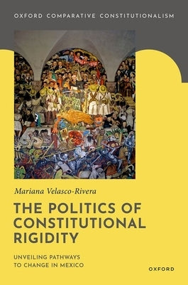 The Politics of Constitutional Rigidity: Unveiling Pathways to Change in Mexico by Velasco-Rivera, Mariana