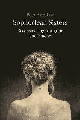 Sophoclean Sisters: Reconsidering Antigone and Ismene by Fox, Peta Ann