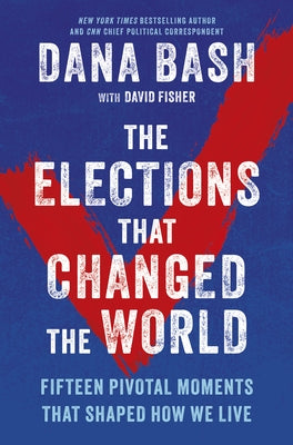 The Elections That Changed the World: Fifteen Pivotal Moments That Shaped How We Live by Bash, Dana