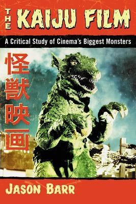 The Kaiju Film: A Critical Study of Cinema's Biggest Monsters by Barr, Jason