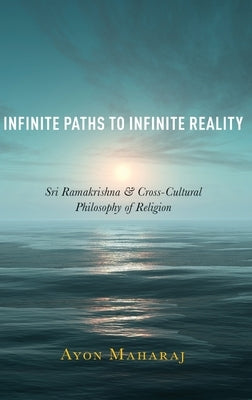 Infinite Paths to Infinite Reality: Sri Ramakrishna and Cross-Cultural Philosophy of Religion by Maharaj, Ayon