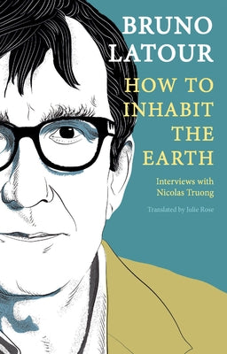 How to Inhabit the Earth: Interviews with Nicolas Truong by LaTour, Bruno