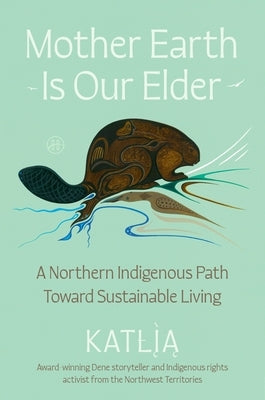 Mother Earth Is Our Elder: A Northern Indigenous Path Toward Sustainable Living by Lafferty