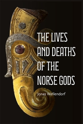 The Lives and Deaths of the Norse Gods by Wellendorf, Jonas