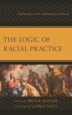The Logic of Racial Practice: Explorations in the Habituation of Racism by Yancy, George