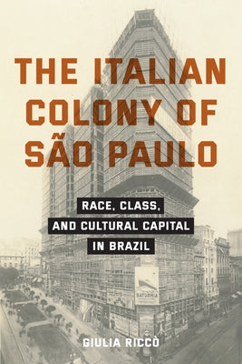 The Italian Colony of São Paulo: Race, Class, and Cultural Capital in Brazil by Ricc&#195;&#178;, Giulia