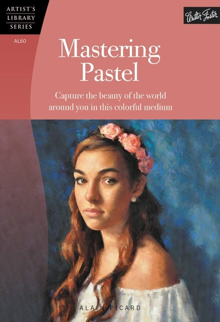 Mastering Pastel: Capture the Beauty of the World Around You in This Colorful Medium by Picard, Alain