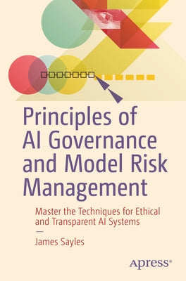 Principles of AI Governance and Model Risk Management: Master the Techniques for Ethical and Transparent AI Systems by Sayles, James