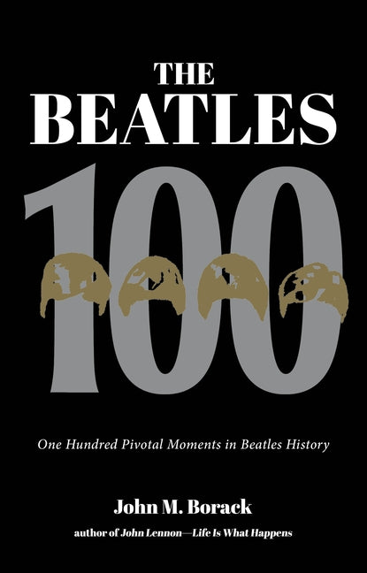 The Beatles 100: One Hundred Pivotal Moments in Beatles History by Borack, John M.