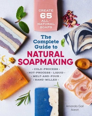 The Complete Guide to Natural Soap Making: Create 65 All-Natural Cold-Process, Hot-Process, Liquid, Melt-And-Pour, and Hand-Milled Soaps by Gail Aaron, Amanda