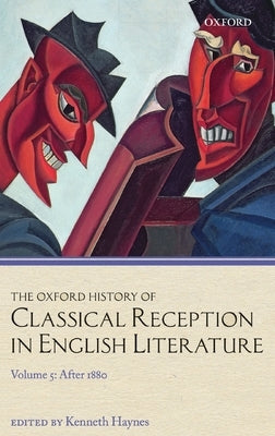 The Oxford History of Classical Reception in English Literature: Volume 5: After 1880 by Haynes, Kenneth
