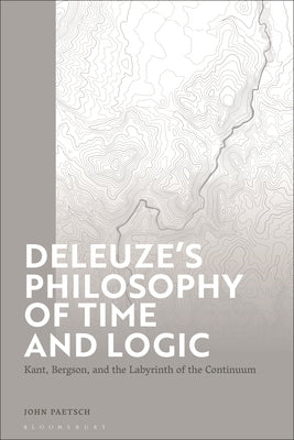 Deleuze's Philosophy of Time and Logic: Kant, Bergson, and the Labyrinth of the Continuum by Paetsch, John
