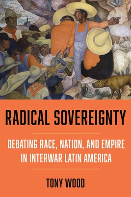 Radical Sovereignty: Debating Race, Nation, and Empire in Interwar Latin America by Wood, Tony