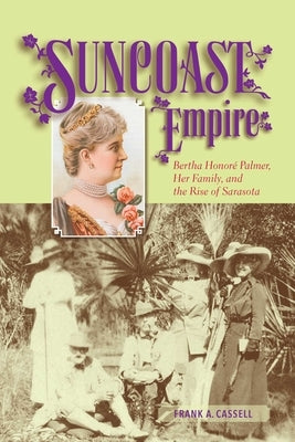 Suncoast Empire: Bertha Honore Palmer, Her Family, and the Rise of Sarasota, 1910-1982 by Cassell, Frank a.